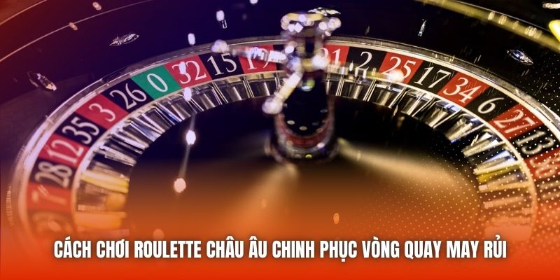 Cách Chơi Roulette Châu Âu Chinh Phục Vòng Quay May Rủi