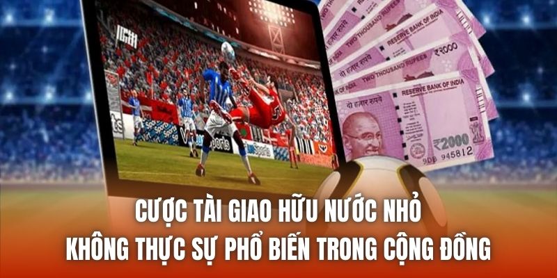Cược tài giao hữu nước nhỏ không thực sự phổ biến trong cộng đồng