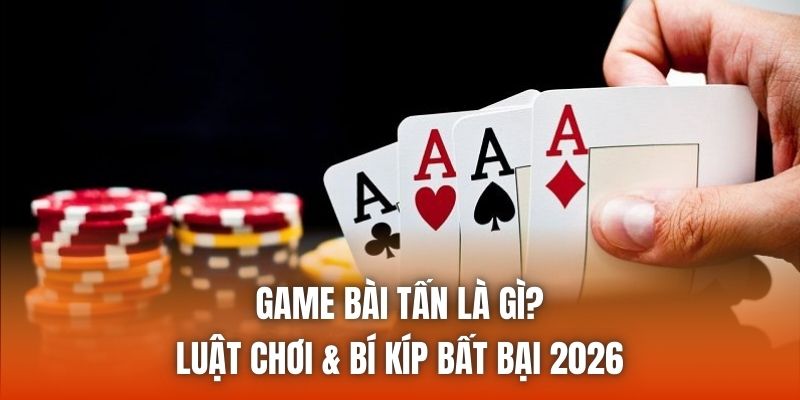 Game Bài Tấn Là Gì? Luật Chơi & Bí Kíp Bất Bại 2026
